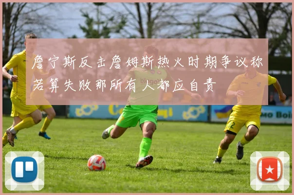 詹宁斯反击詹姆斯热火时期争议称若算失败那所有人都应自责