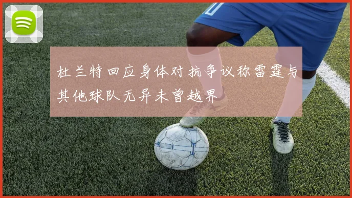 杜兰特回应身体对抗争议称雷霆与其他球队无异未曾越界