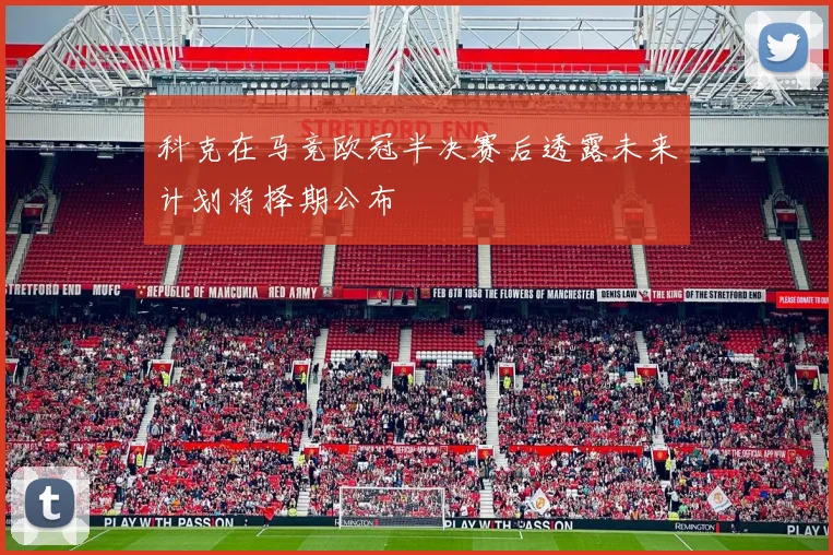 科克在马竞欧冠半决赛后透露未来计划将择期公布