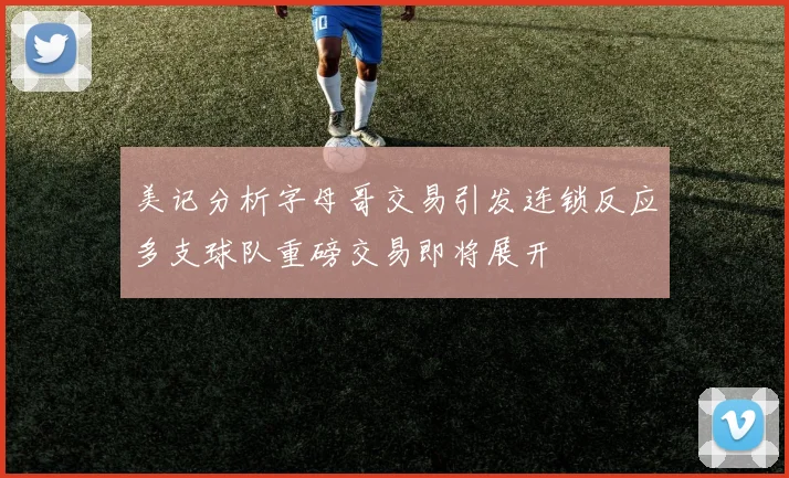 美记分析字母哥交易引发连锁反应多支球队重磅交易即将展开