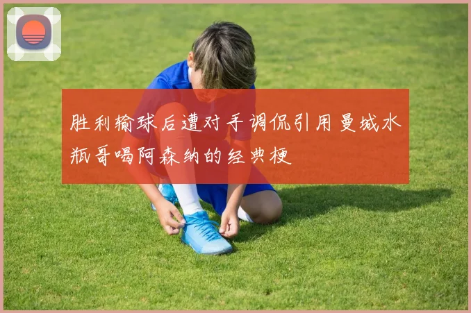 胜利输球后遭对手调侃引用曼城水瓶哥喝阿森纳的经典梗
