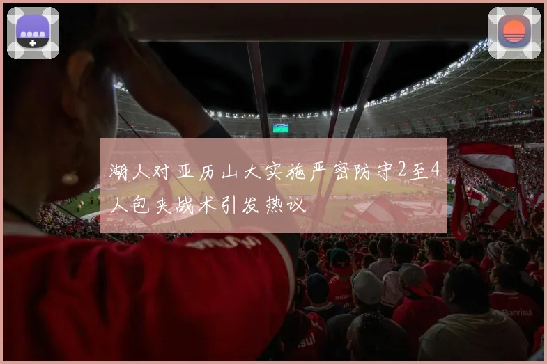 湖人对亚历山大实施严密防守2至4人包夹战术引发热议