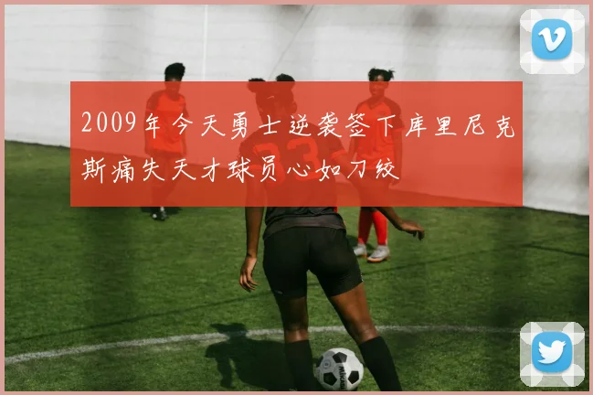 2009年今天勇士逆袭签下库里尼克斯痛失天才球员心如刀绞