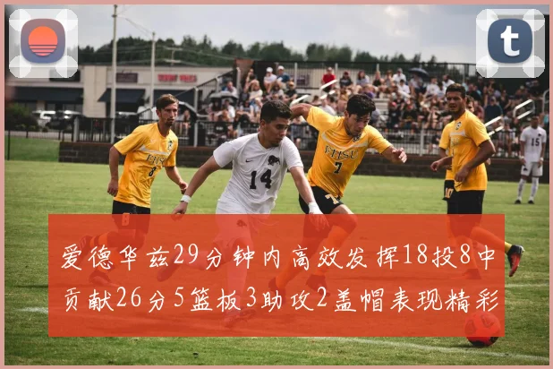 爱德华兹29分钟内高效发挥18投8中贡献26分5篮板3助攻2盖帽表现精彩但犯规频繁影响比赛乐趣