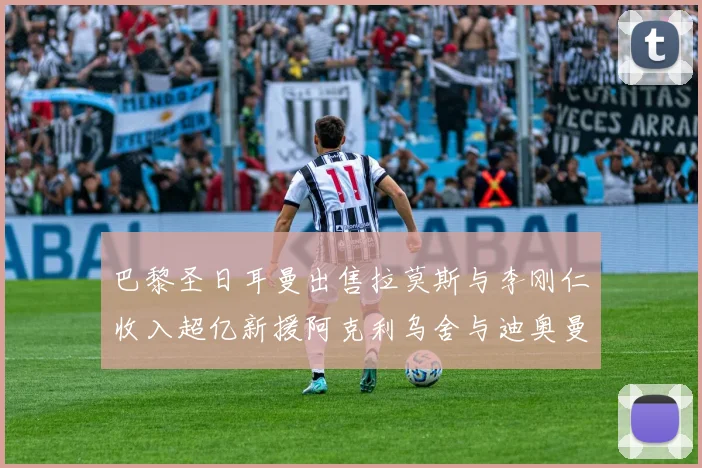 巴黎圣日耳曼出售拉莫斯与李刚仁收入超亿新援阿克利乌舍与迪奥曼德即将加盟