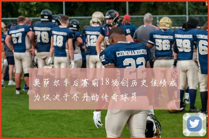 奥萨尔季后赛前18场创历史佳绩成为仅次于乔丹的传奇球员
