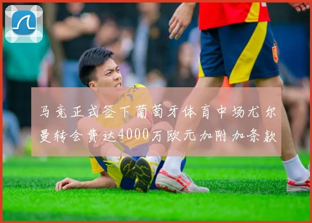 马竞正式签下葡萄牙体育中场尤尔曼转会费达4000万欧元加附加条款