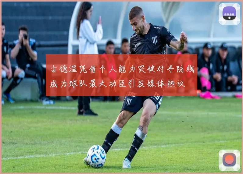古德温凭借个人能力突破对手防线成为球队最大功臣引发媒体热议