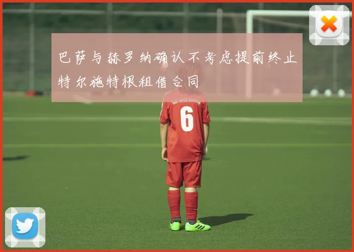 巴萨与赫罗纳确认不考虑提前终止特尔施特根租借合同