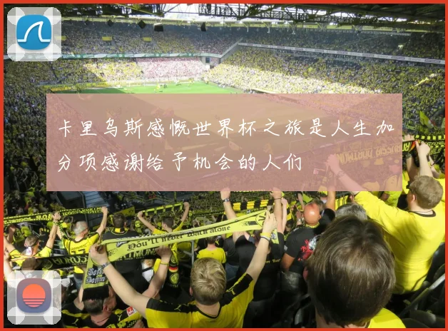 卡里乌斯感慨世界杯之旅是人生加分项感谢给予机会的人们