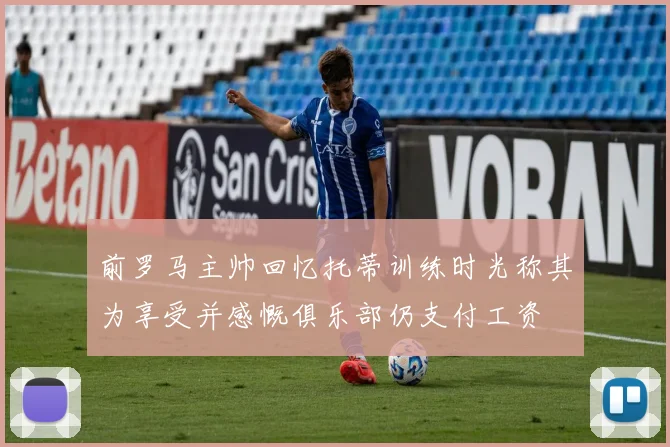 前罗马主帅回忆托蒂训练时光称其为享受并感慨俱乐部仍支付工资