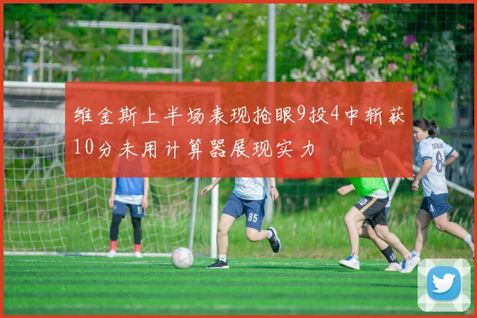 维金斯上半场表现抢眼9投4中斩获10分未用计算器展现实力