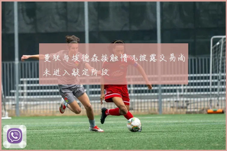 曼联与埃德森接触情况披露交易尚未进入敲定阶段