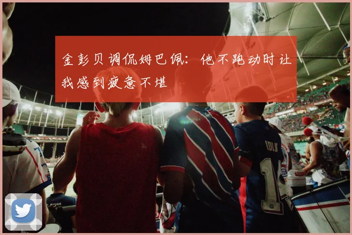 金彭贝调侃姆巴佩：他不跑动时让我感到疲惫不堪