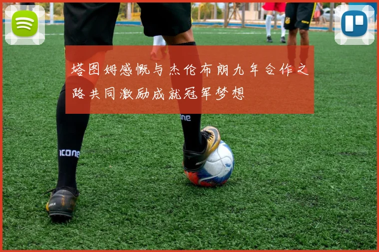塔图姆感慨与杰伦布朗九年合作之路共同激励成就冠军梦想