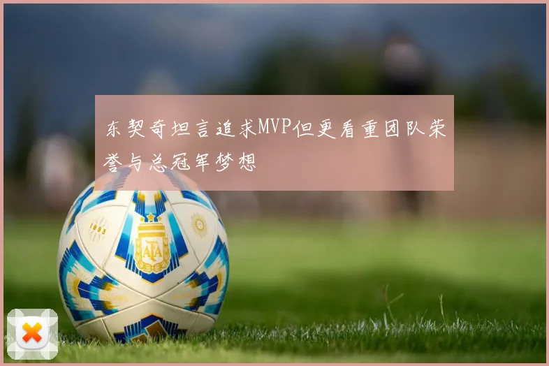 东契奇坦言追求MVP但更看重团队荣誉与总冠军梦想