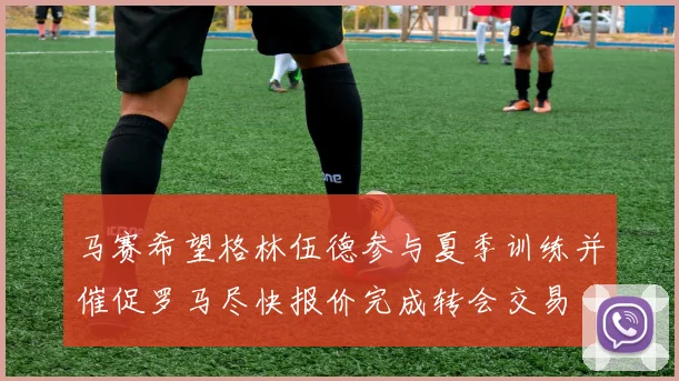 马赛希望格林伍德参与夏季训练并催促罗马尽快报价完成转会交易