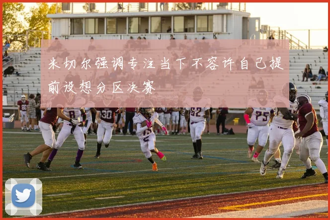 米切尔强调专注当下不容许自己提前设想分区决赛