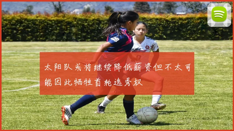 太阳队或将继续降低薪资但不太可能因此牺牲首轮选秀权