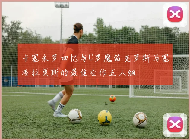 卡塞米罗回忆与C罗魔笛克罗斯马塞洛拉莫斯的最佳合作五人组