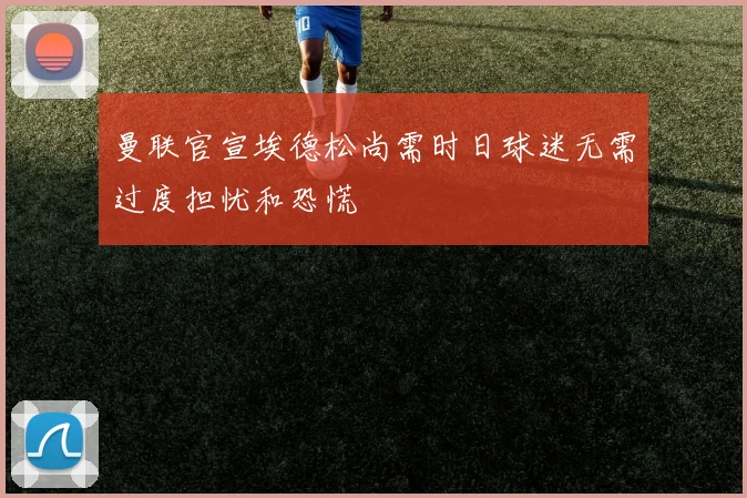 曼联官宣埃德松尚需时日球迷无需过度担忧和恐慌