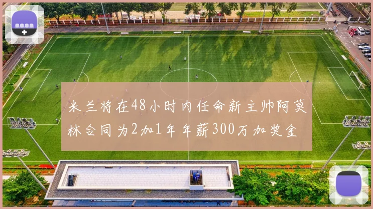 米兰将在48小时内任命新主帅阿莫林合同为2加1年年薪300万加奖金
