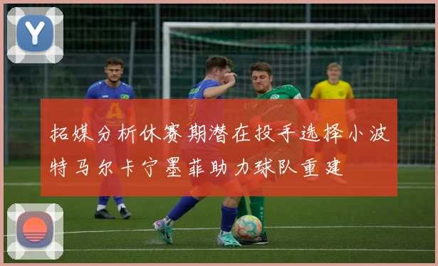 拓媒分析休赛期潜在投手选择小波特马尔卡宁墨菲助力球队重建
