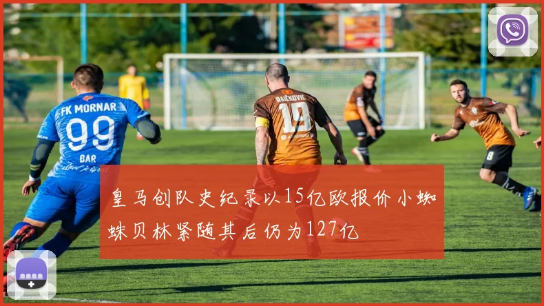 皇马创队史纪录以15亿欧报价小蜘蛛贝林紧随其后仍为127亿