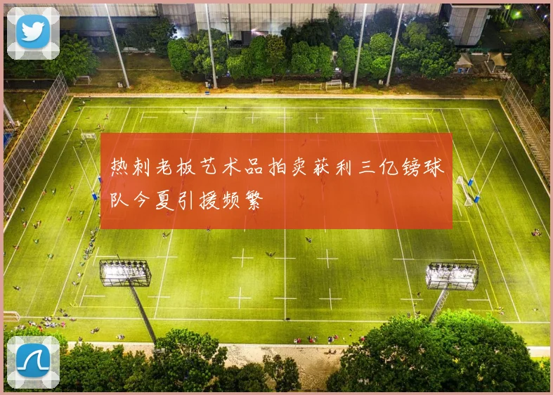 热刺老板艺术品拍卖获利三亿镑球队今夏引援频繁