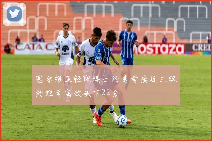 塞尔维亚轻取瑞士约基奇接近三双约维奇高效砍下22分
