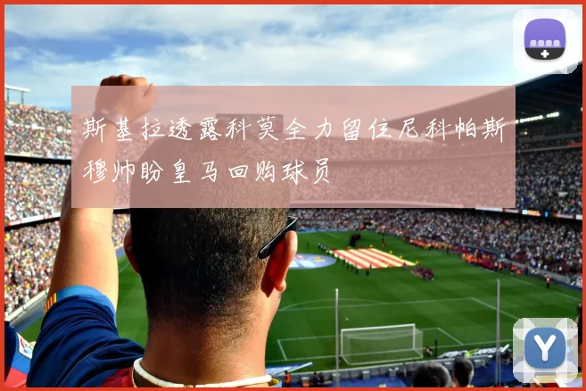 斯基拉透露科莫全力留住尼科帕斯穆帅盼皇马回购球员