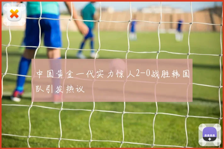 中国黄金一代实力惊人2-0战胜韩国队引发热议